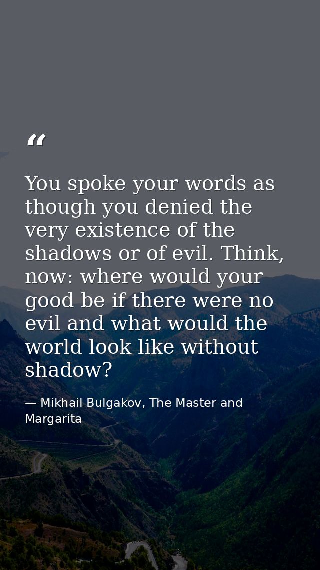 You spoke your words as though you denied the very existence of the shadows or of evil. Think, now: where would your goo — Mikhail Bulgakov, The Master and Margarita