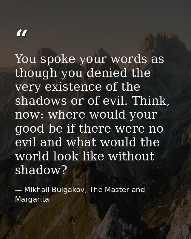 You spoke your words as though you denied the very existence of the shadows or of evil. Think, now: where would your goo — Mikhail Bulgakov, The Master and Margarita