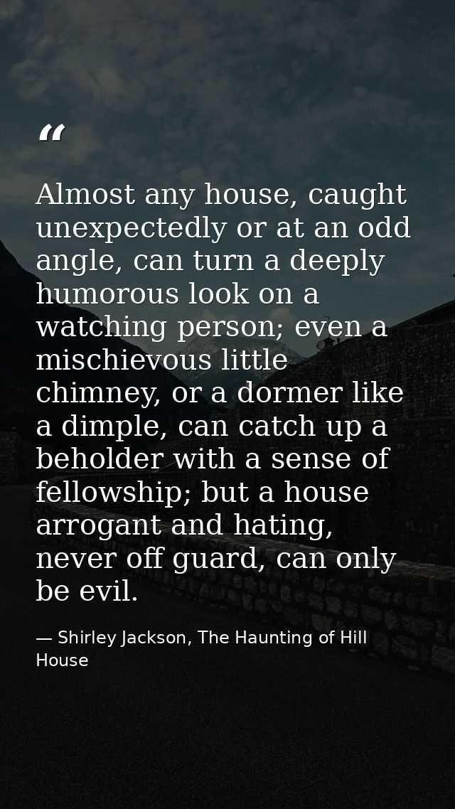Almost any house, caught unexpectedly or at an odd angle, can turn a deeply humorous look on a watching person; even a m — Shirley Jackson, The Haunting of Hill House