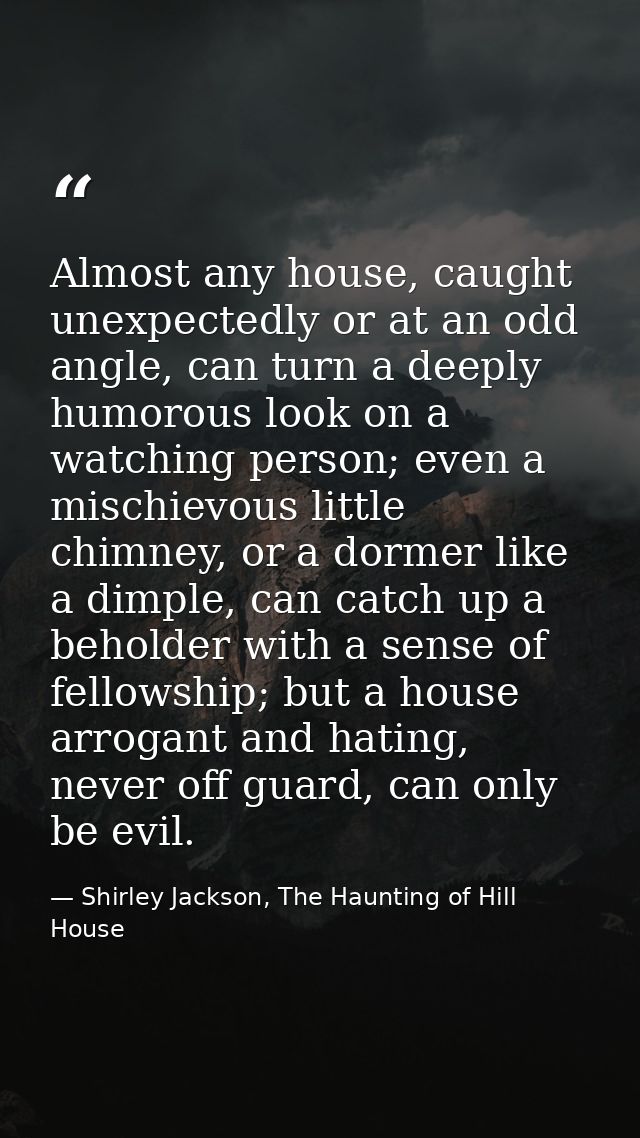 Almost any house, caught unexpectedly or at an odd angle, can turn a deeply humorous look on a watching person; even a m — Shirley Jackson, The Haunting of Hill House