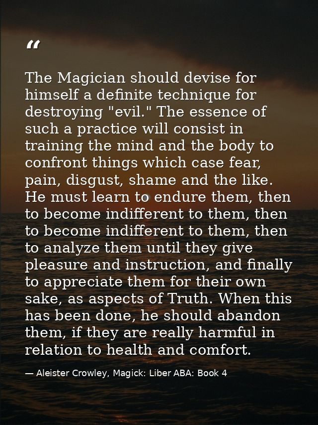 The Magician should devise for himself a definite technique for destroying "evil." The essence of such a practice will c — Aleister Crowley, Magick: Liber ABA: Book 4