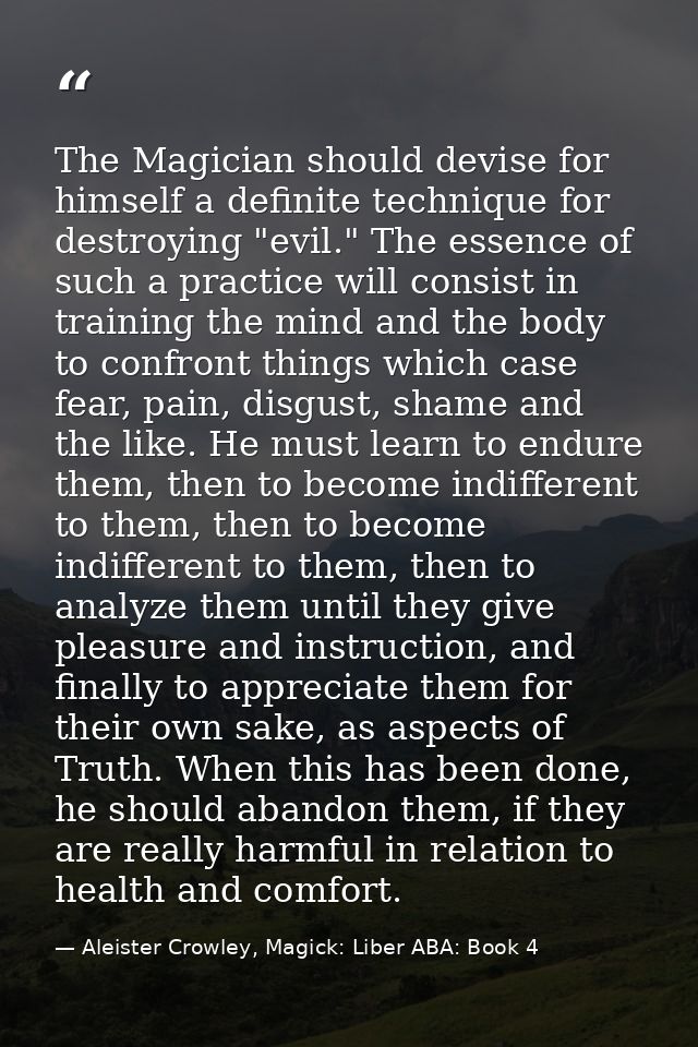The Magician should devise for himself a definite technique for destroying "evil." The essence of such a practice will c — Aleister Crowley, Magick: Liber ABA: Book 4