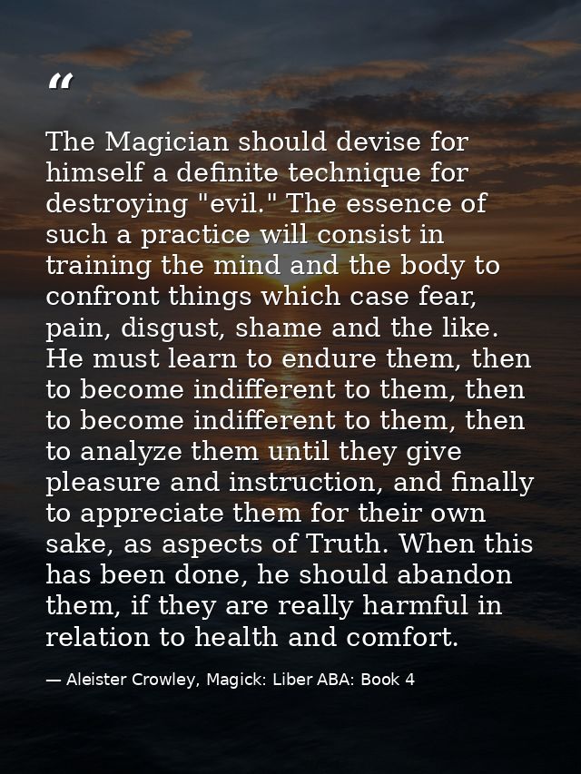 The Magician should devise for himself a definite technique for destroying "evil." The essence of such a practice will c — Aleister Crowley, Magick: Liber ABA: Book 4