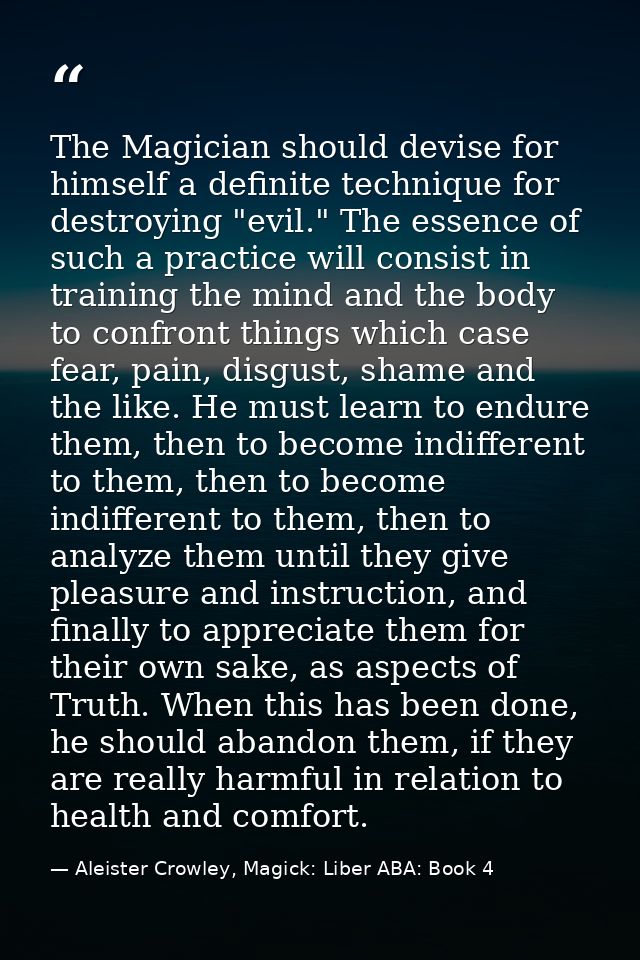 The Magician should devise for himself a definite technique for destroying "evil." The essence of such a practice will c — Aleister Crowley, Magick: Liber ABA: Book 4