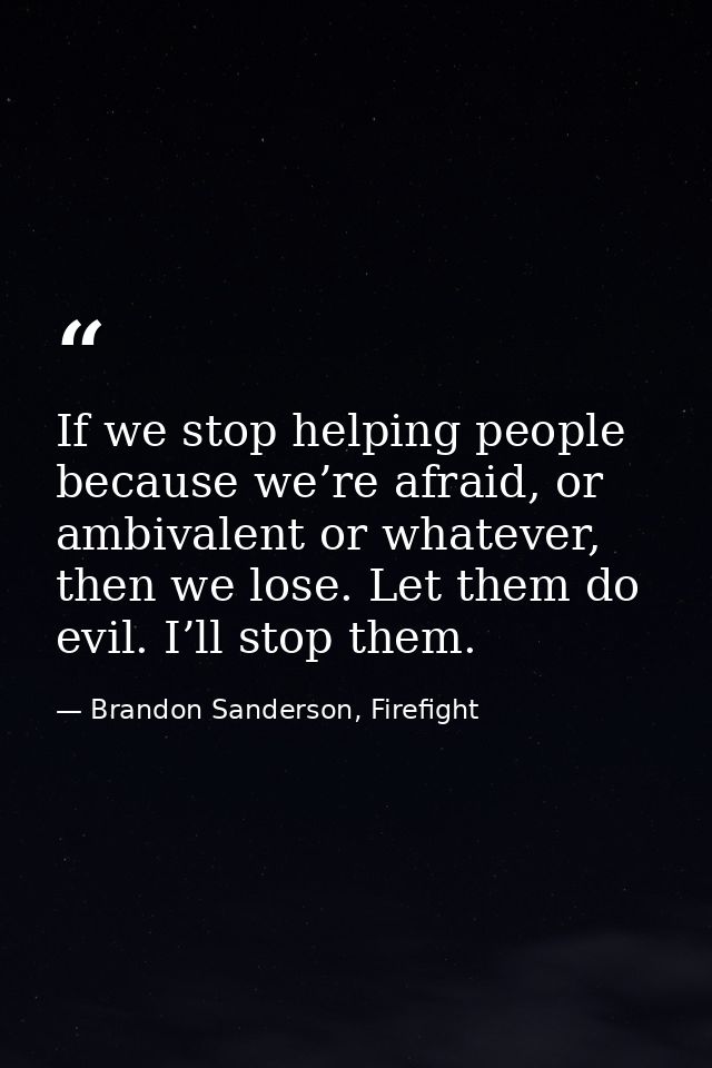 If we stop helping people because we’re afraid, or ambivalent or whatever, then we lose. Let them do evil. I’ll stop the — Brandon Sanderson, Firefight