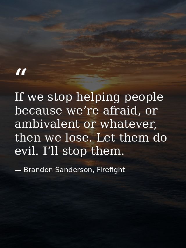 If we stop helping people because we’re afraid, or ambivalent or whatever, then we lose. Let them do evil. I’ll stop the — Brandon Sanderson, Firefight