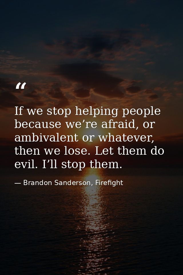 If we stop helping people because we’re afraid, or ambivalent or whatever, then we lose. Let them do evil. I’ll stop the — Brandon Sanderson, Firefight