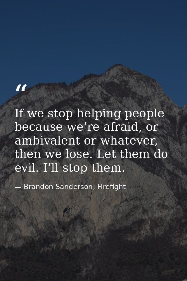 If we stop helping people because we’re afraid, or ambivalent or whatever, then we lose. Let them do evil. I’ll stop the — Brandon Sanderson, Firefight