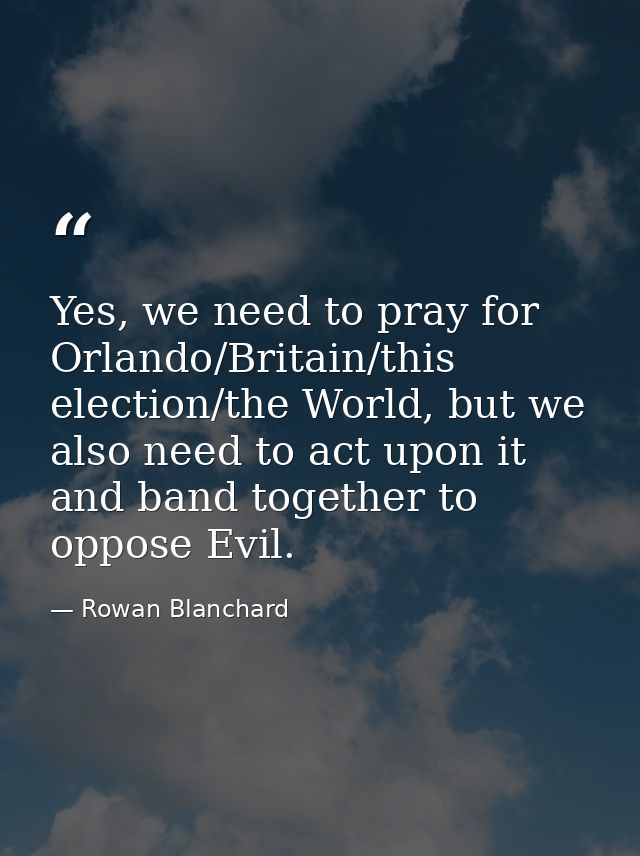 Yes, we need to pray for Orlando/Britain/this election/the World, but we also need to act upon it and band together to o — Rowan Blanchard