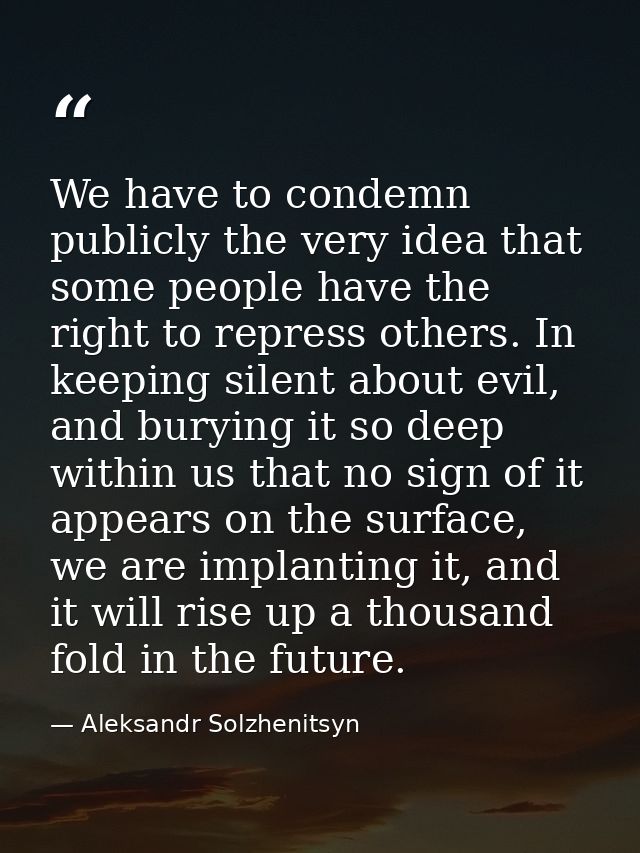 We have to condemn publicly the very idea that some people have the right to repress others. In keeping silent about evi — Aleksandr Solzhenitsyn