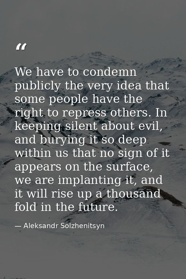 We have to condemn publicly the very idea that some people have the right to repress others. In keeping silent about evi — Aleksandr Solzhenitsyn
