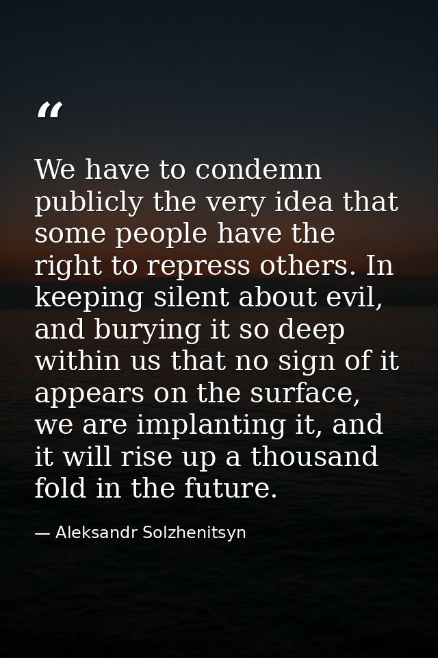 We have to condemn publicly the very idea that some people have the right to repress others. In keeping silent about evi — Aleksandr Solzhenitsyn