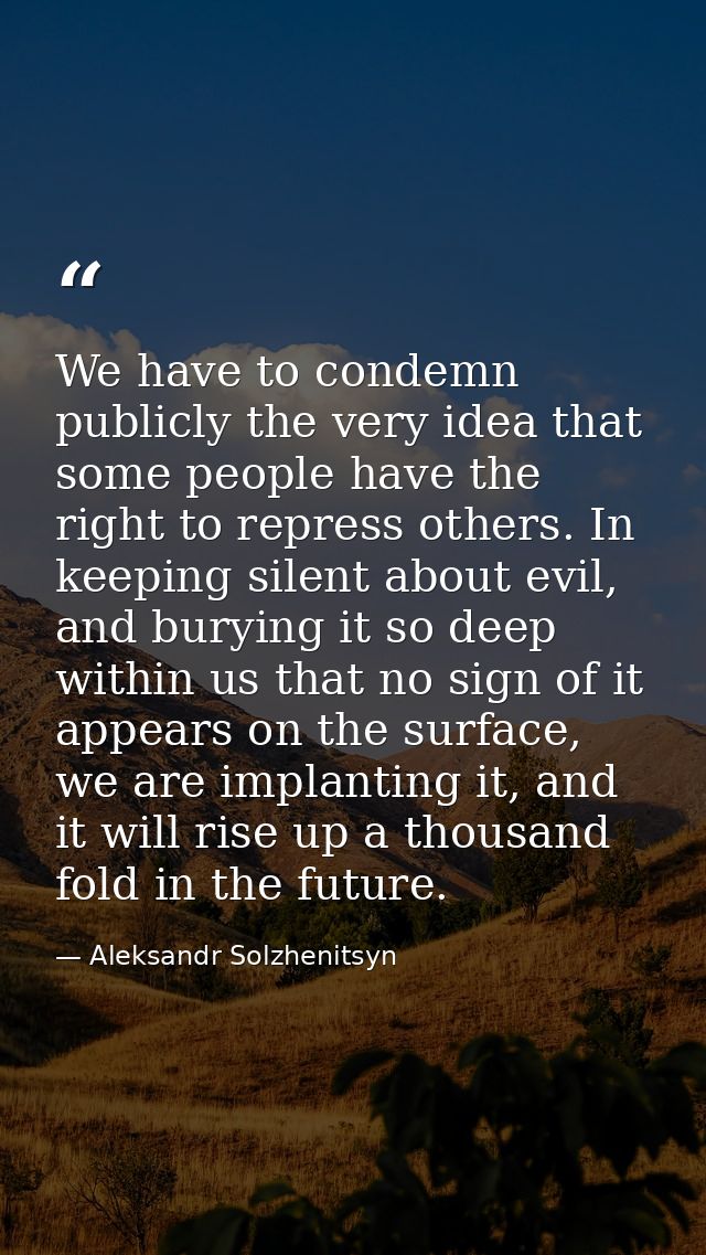We have to condemn publicly the very idea that some people have the right to repress others. In keeping silent about evi — Aleksandr Solzhenitsyn