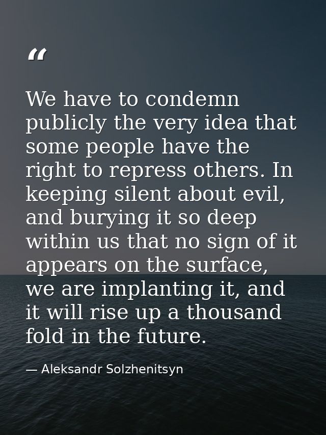 We have to condemn publicly the very idea that some people have the right to repress others. In keeping silent about evi — Aleksandr Solzhenitsyn