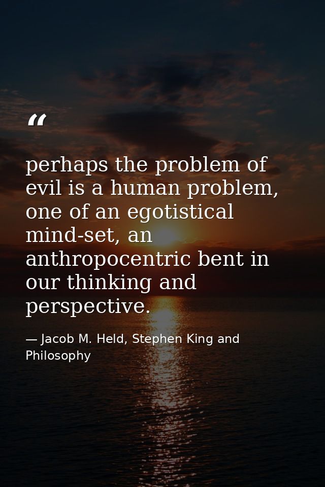 perhaps the problem of evil is a human problem, one of an egotistical mind-set, an anthropocentric bent in our thinking  — Jacob M. Held, Stephen King and Philosophy