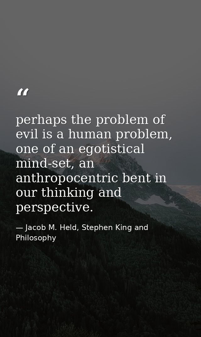 perhaps the problem of evil is a human problem, one of an egotistical mind-set, an anthropocentric bent in our thinking  — Jacob M. Held, Stephen King and Philosophy