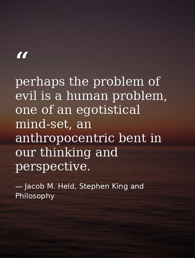 perhaps the problem of evil is a human problem, one of an egotistical mind-set, an anthropocentric bent in our thinking  — Jacob M. Held, Stephen King and Philosophy