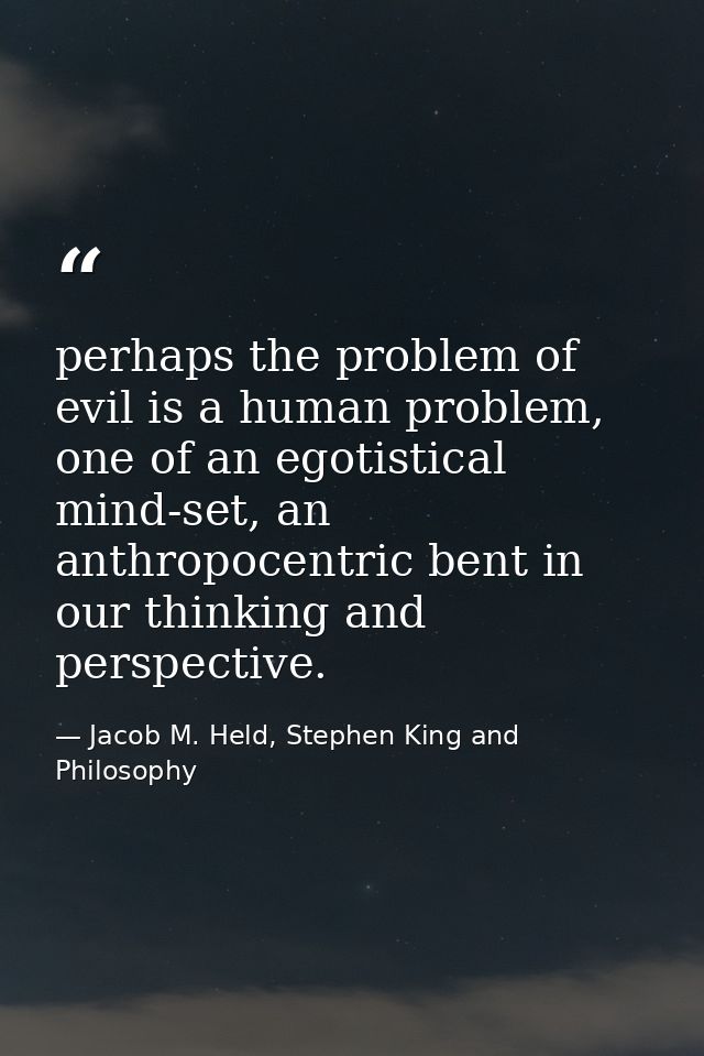 perhaps the problem of evil is a human problem, one of an egotistical mind-set, an anthropocentric bent in our thinking  — Jacob M. Held, Stephen King and Philosophy