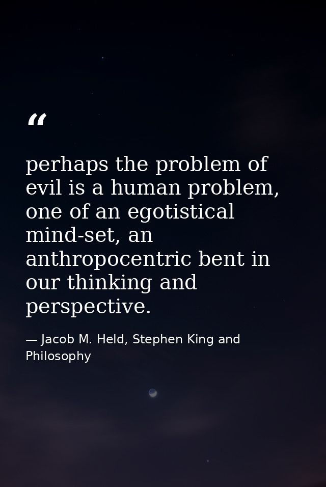 perhaps the problem of evil is a human problem, one of an egotistical mind-set, an anthropocentric bent in our thinking  — Jacob M. Held, Stephen King and Philosophy