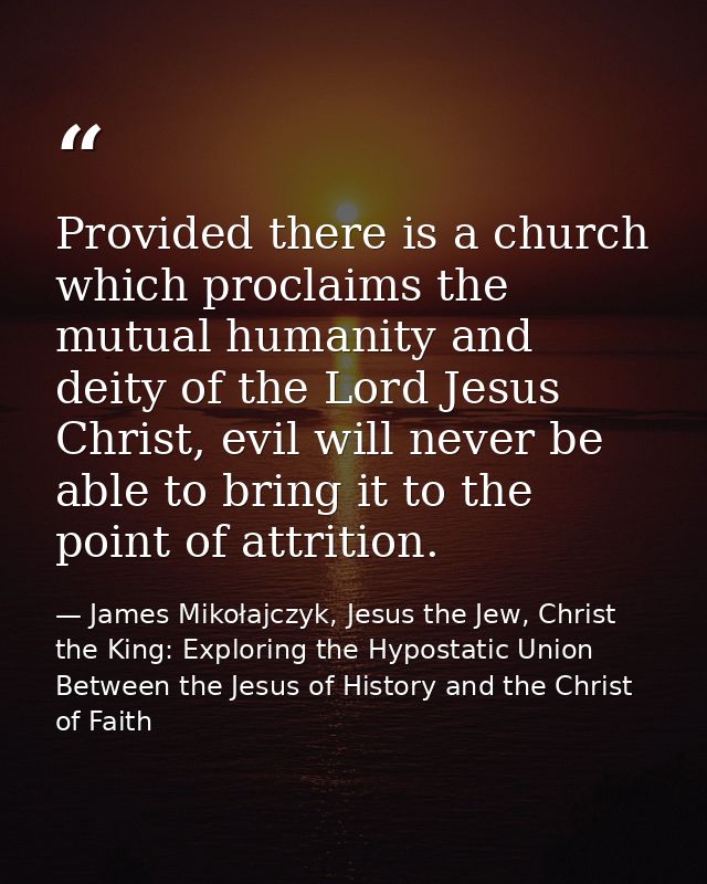 Provided there is a church which proclaims the mutual humanity and deity of the Lord Jesus Christ, evil will never be ab — James Mikołajczyk, Jesus the Jew, Christ the King: Exploring the Hypostatic Union Between the Jesus of History and the Christ of Faith