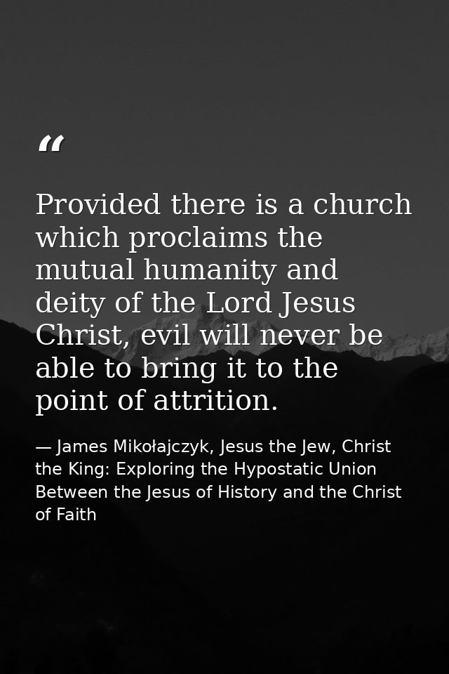 Provided there is a church which proclaims the mutual humanity and deity of the Lord Jesus Christ, evil will never be ab — James Mikołajczyk, Jesus the Jew, Christ the King: Exploring the Hypostatic Union Between the Jesus of History and the Christ of Faith