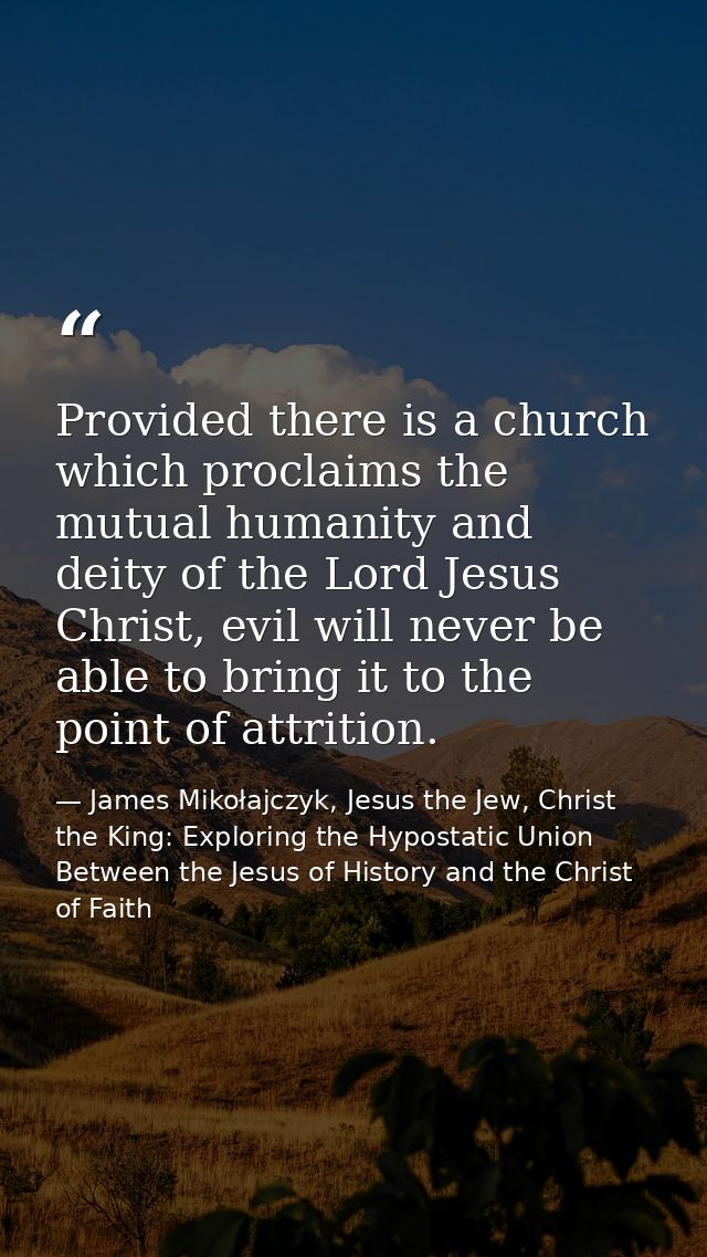 Provided there is a church which proclaims the mutual humanity and deity of the Lord Jesus Christ, evil will never be ab — James Mikołajczyk, Jesus the Jew, Christ the King: Exploring the Hypostatic Union Between the Jesus of History and the Christ of Faith
