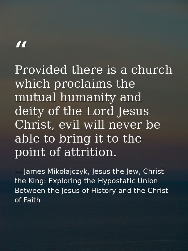 Provided there is a church which proclaims the mutual humanity and deity of the Lord Jesus Christ, evil will never be ab — James Mikołajczyk, Jesus the Jew, Christ the King: Exploring the Hypostatic Union Between the Jesus of History and the Christ of Faith