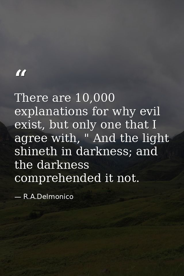 There are 10,000 explanations for why evil exist, but only one that I agree with, " And the light shineth in darkness; a — R.A.Delmonico