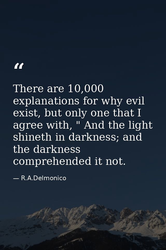 There are 10,000 explanations for why evil exist, but only one that I agree with, " And the light shineth in darkness; a — R.A.Delmonico