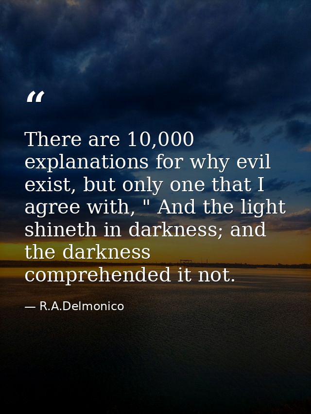 There are 10,000 explanations for why evil exist, but only one that I agree with, " And the light shineth in darkness; a — R.A.Delmonico