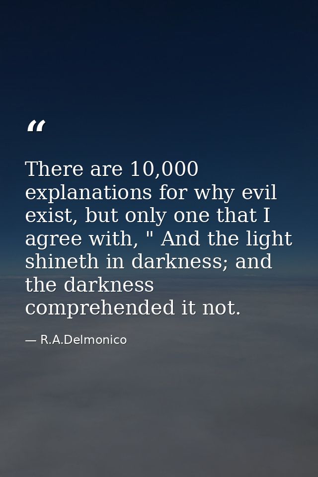 There are 10,000 explanations for why evil exist, but only one that I agree with, " And the light shineth in darkness; a — R.A.Delmonico