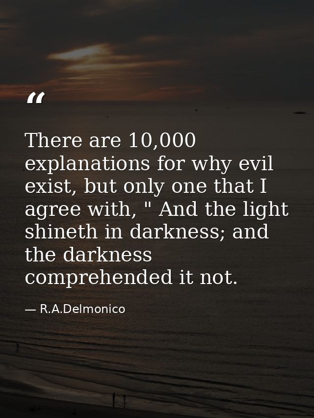 There are 10,000 explanations for why evil exist, but only one that I agree with, " And the light shineth in darkness; a — R.A.Delmonico
