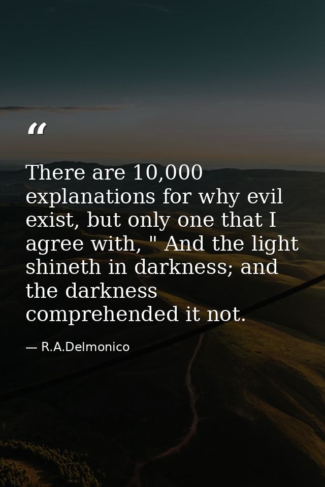 There are 10,000 explanations for why evil exist, but only one that I agree with, " And the light shineth in darkness; a — R.A.Delmonico