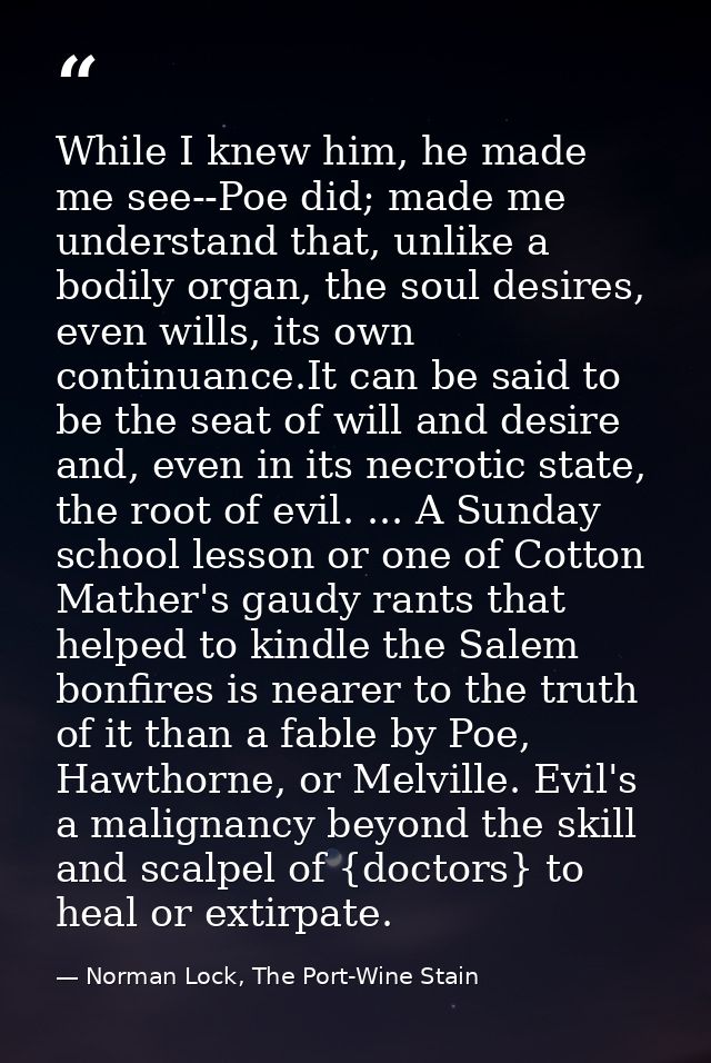While I knew him, he made me see--Poe did; made me understand that, unlike a bodily organ, the soul desires, even wills, — Norman Lock, The Port-Wine Stain