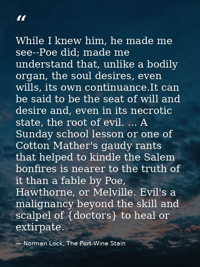 While I knew him, he made me see--Poe did; made me understand that, unlike a bodily organ, the soul desires, even wills, — Norman Lock, The Port-Wine Stain