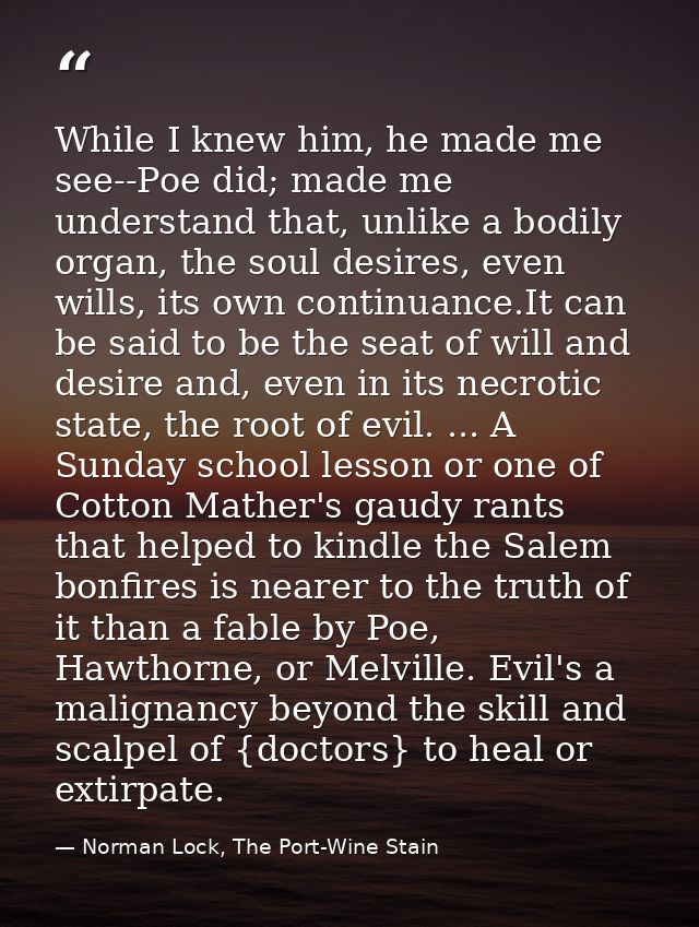 While I knew him, he made me see--Poe did; made me understand that, unlike a bodily organ, the soul desires, even wills, — Norman Lock, The Port-Wine Stain