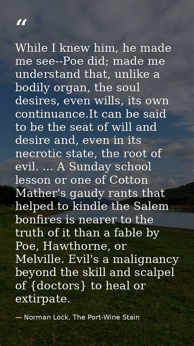 While I knew him, he made me see--Poe did; made me understand that, unlike a bodily organ, the soul desires, even wills, — Norman Lock, The Port-Wine Stain