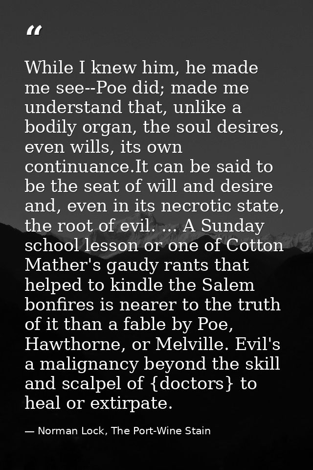 While I knew him, he made me see--Poe did; made me understand that, unlike a bodily organ, the soul desires, even wills, — Norman Lock, The Port-Wine Stain
