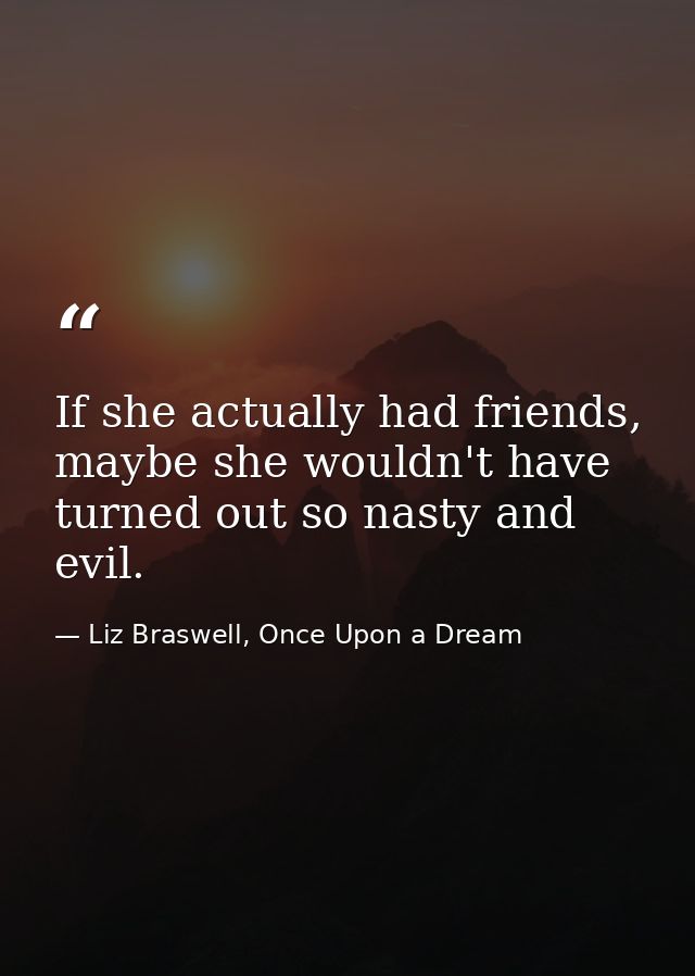 If she actually had friends, maybe she wouldn't have turned out so nasty and evil. — Liz Braswell, Once Upon a Dream