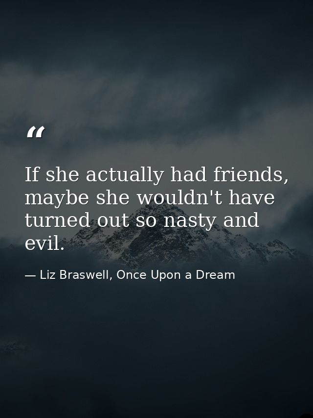 If she actually had friends, maybe she wouldn't have turned out so nasty and evil. — Liz Braswell, Once Upon a Dream