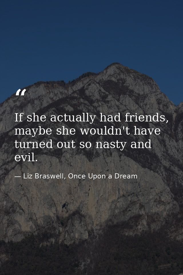 If she actually had friends, maybe she wouldn't have turned out so nasty and evil. — Liz Braswell, Once Upon a Dream