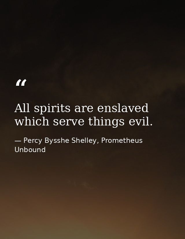 All spirits are enslaved which serve things evil. — Percy Bysshe Shelley, Prometheus Unbound