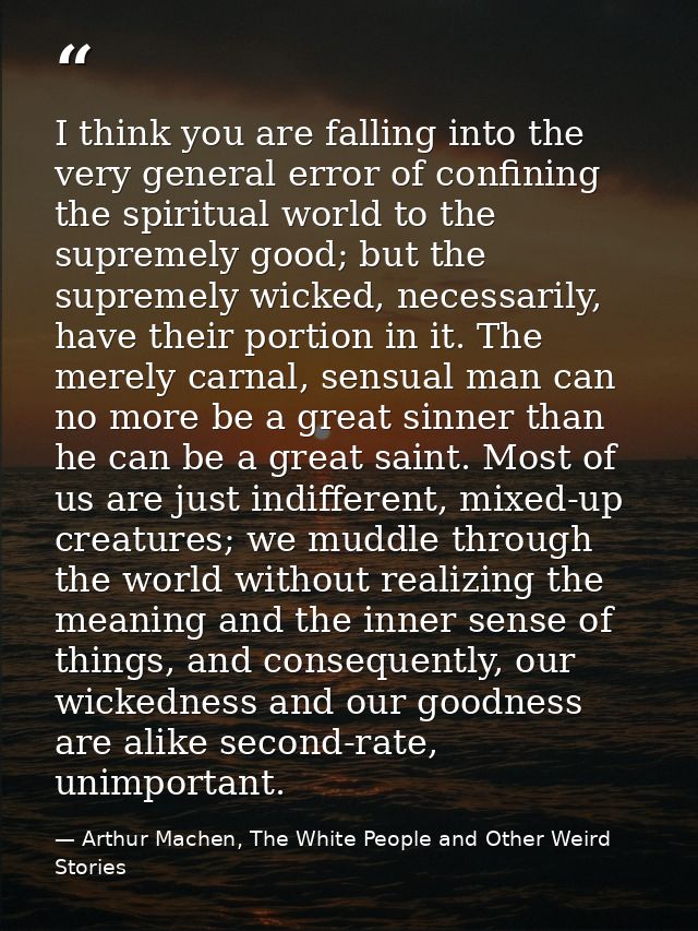 I think you are falling into the very general error of confining the spiritual world to the supremely good; but the supr — Arthur Machen, The White People and Other Weird Stories