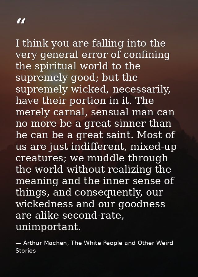 I think you are falling into the very general error of confining the spiritual world to the supremely good; but the supr — Arthur Machen, The White People and Other Weird Stories