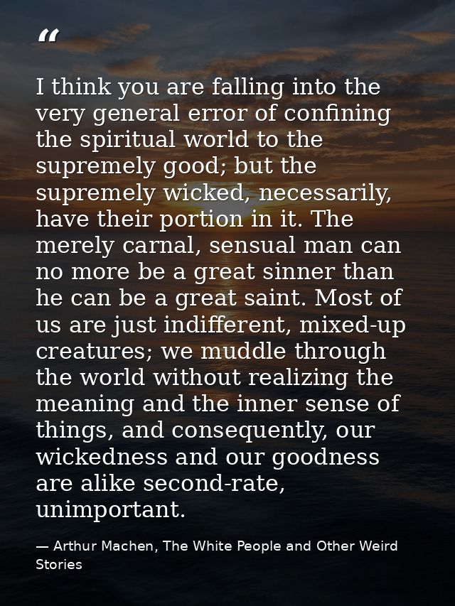 I think you are falling into the very general error of confining the spiritual world to the supremely good; but the supr — Arthur Machen, The White People and Other Weird Stories