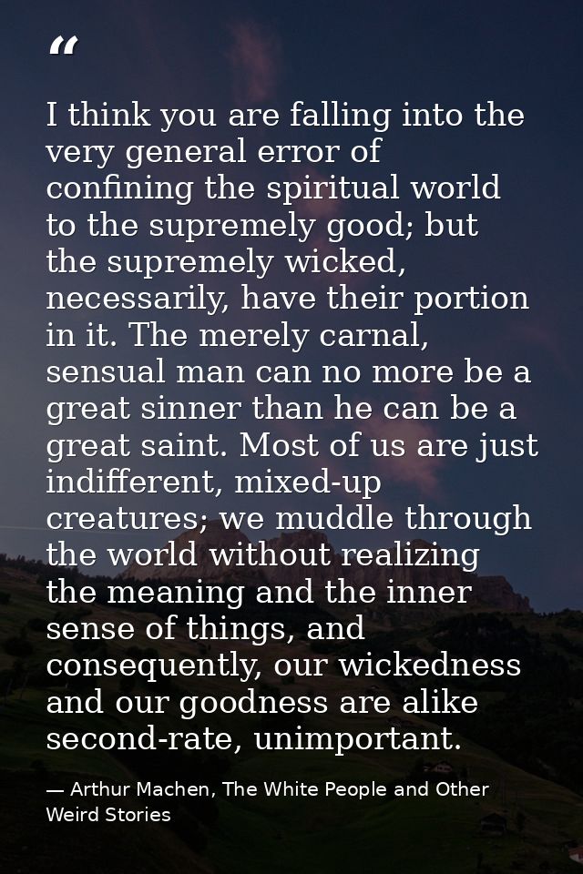 I think you are falling into the very general error of confining the spiritual world to the supremely good; but the supr — Arthur Machen, The White People and Other Weird Stories