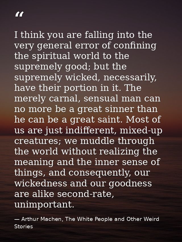 I think you are falling into the very general error of confining the spiritual world to the supremely good; but the supr — Arthur Machen, The White People and Other Weird Stories