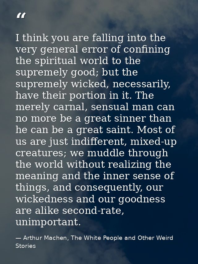 I think you are falling into the very general error of confining the spiritual world to the supremely good; but the supr — Arthur Machen, The White People and Other Weird Stories