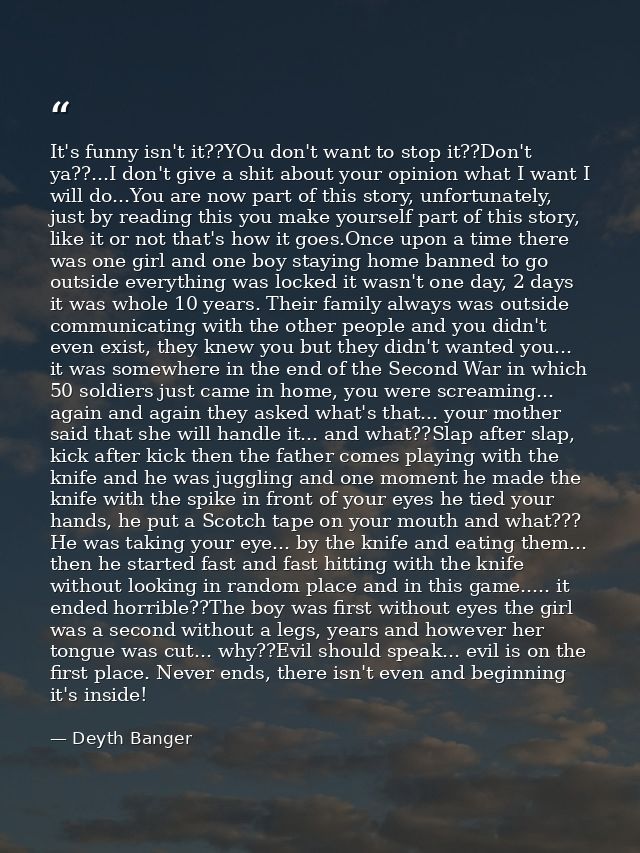 It's funny isn't it??YOu don't want to stop it??Don't ya??...I don't give a shit about your opinion what I want I will d — Deyth Banger
