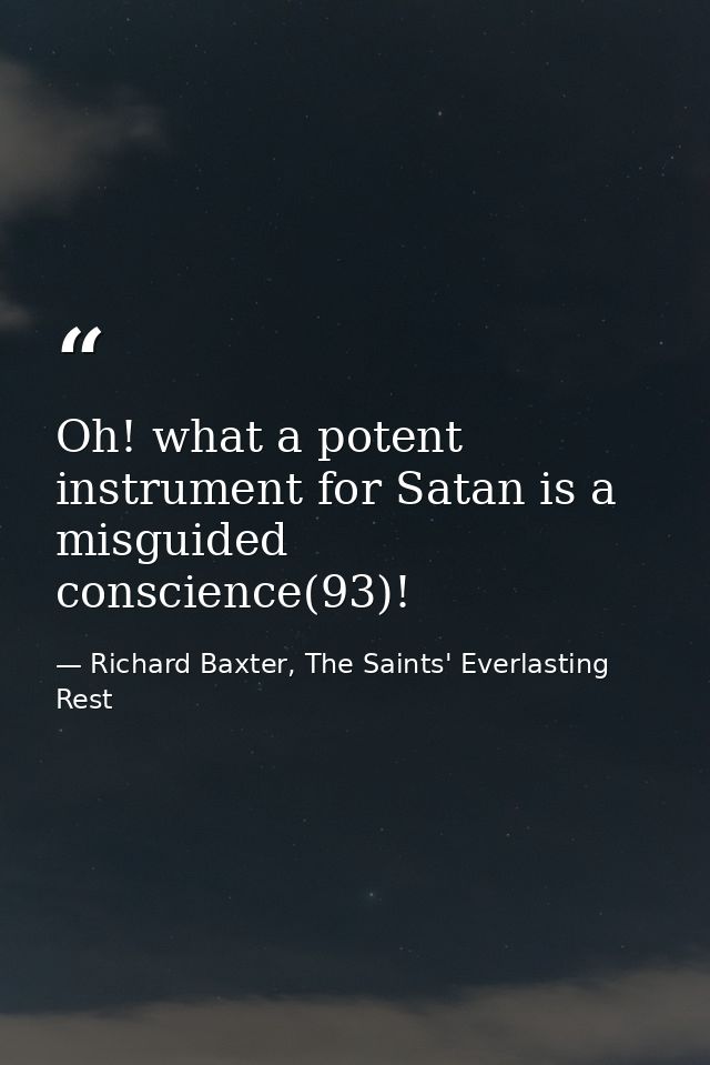 Oh! what a potent instrument for Satan is a misguided conscience(93)! — Richard Baxter, The Saints' Everlasting Rest